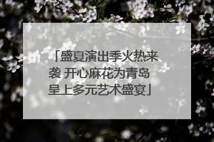 盛夏演出季火热来袭 开心麻花为青岛呈上多元艺术盛宴