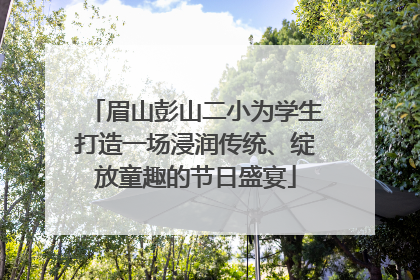 眉山彭山二小为学生打造一场浸润传统、绽放童趣的节日盛宴