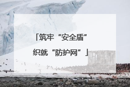 筑牢“安全盾” 织就“防护网”