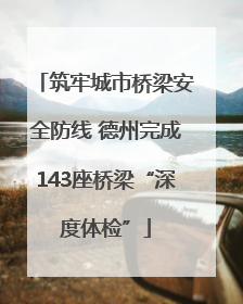 筑牢城市桥梁安全防线 德州完成143座桥梁“深度体检”