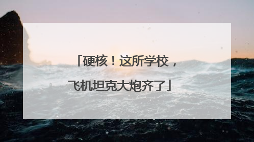 硬核！这所学校，飞机坦克大炮齐了
