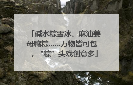 碱水粽雪冰、麻油姜母鸭粽……万物皆可包，“粽”头戏创意多