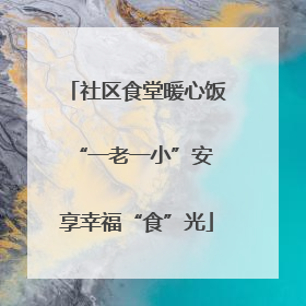 社区食堂暖心饭 “一老一小”安享幸福“食”光