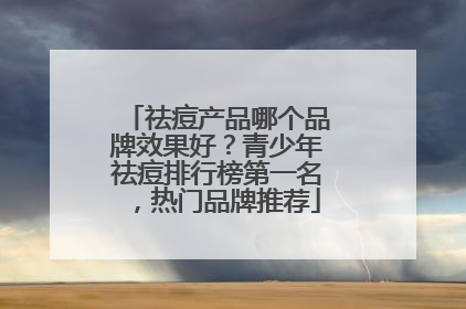 祛痘产品哪个品牌效果好？青少年祛痘排行榜第一名，热门品牌推荐
