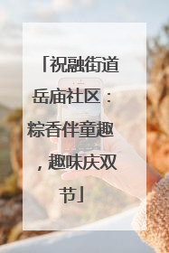 祝融街道岳庙社区：粽香伴童趣，趣味庆双节