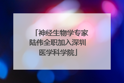 神经生物学专家陆伟全职加入深圳医学科学院