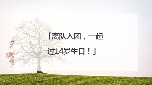 离队入团，一起过14岁生日！