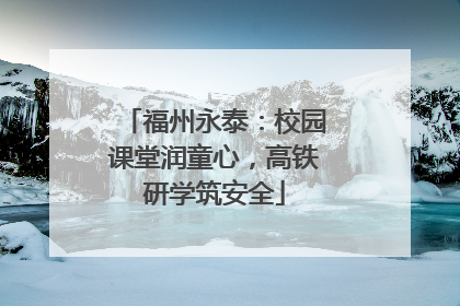 福州永泰:校园课堂润童心,高铁研学筑安全