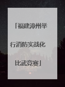 福建漳州举行消防实战化比武竞赛