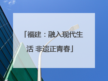 福建：融入现代生活 非遗正青春
