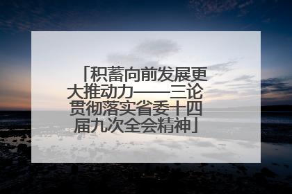 积蓄向前发展更大推动力——三论贯彻落实省委十四届九次全会精神