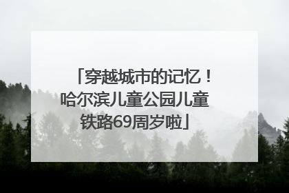 穿越城市的记忆！哈尔滨儿童公园儿童铁路69周岁啦