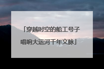 穿越时空的船工号子唱响大运河千年文脉