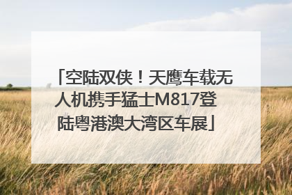 空陆双侠！天鹰车载无人机携手猛士M817登陆粤港澳大湾区车展