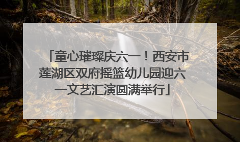 童心璀璨庆六一！西安市莲湖区双府摇篮幼儿园迎六一文艺汇演圆满举行