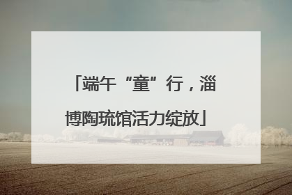 端午“童”行，淄博陶琉馆活力绽放