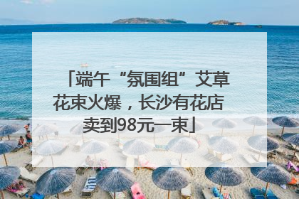 端午“氛围组”艾草花束火爆，长沙有花店卖到98元一束