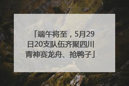 端午将至，5月29日20支队伍齐聚四川青神赛龙舟、抢鸭子