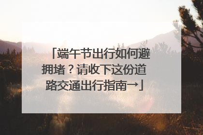 端午节出行如何避拥堵？请收下这份道路交通出行指南→