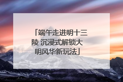 端午走进明十三陵 沉浸式解锁大明风华新玩法