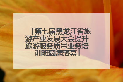 第七届黑龙江省旅游产业发展大会提升旅游服务质量业务培训班圆满落幕