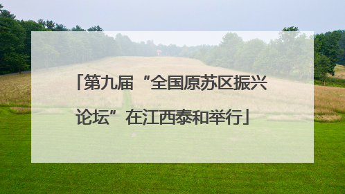 第九届“全国原苏区振兴论坛”在江西泰和举行