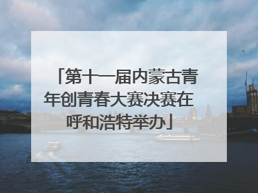 第十一届内蒙古青年创青春大赛决赛在呼和浩特举办