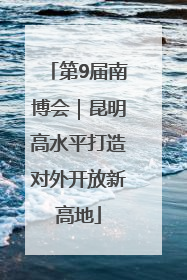 第9届南博会｜昆明高水平打造对外开放新高地