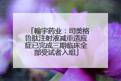翰宇药业：司美格鲁肽注射液减重适应症已完成三期临床全部受试者入组