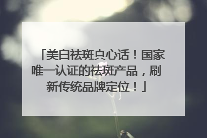 美白祛斑真心话！国家唯一认证的祛斑产品，刷新传统品牌定位！