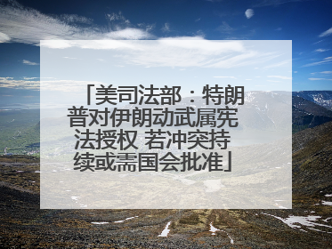 美司法部：特朗普对伊朗动武属宪法授权 若冲突持续或需国会批准