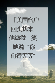 美国客户回头找来 他微微一笑 她说“你们得等等”