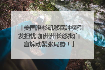 美国洛杉矶移民冲突引发担忧 加州州长怒批白宫煽动紧张局势！