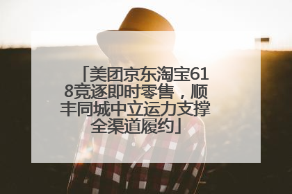 美团京东淘宝618竞逐即时零售，顺丰同城中立运力支撑全渠道履约