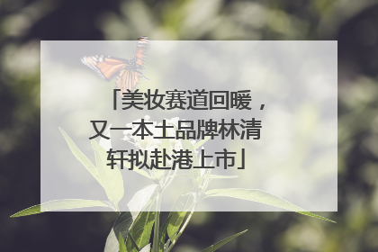 美妆赛道回暖，又一本土品牌林清轩拟赴港上市