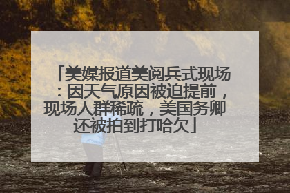 美媒报道美阅兵式现场：因天气原因被迫提前，现场人群稀疏，美国务卿还被拍到打哈欠