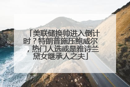 美联储换帅进入倒计时？特朗普施压鲍威尔，热门人选或是雅诗兰黛女继承人之夫