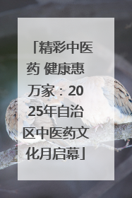精彩中医药 健康惠万家：2025年自治区中医药文化月启幕