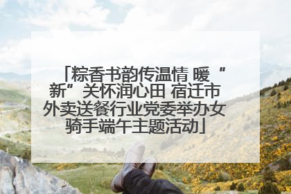 粽香书韵传温情 暖“新”关怀润心田 宿迁市外卖送餐行业党委举办女骑手端午主题活动