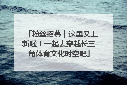 粉丝招募｜这里又上新啦！一起去穿越长三角体育文化时空吧