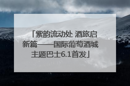 紫韵流动处 酒旅启新篇——国际葡萄酒城主题巴士6.1首发