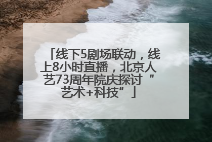 线下5剧场联动，线上8小时直播，北京人艺73周年院庆探讨“艺术+科技”