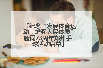 纪念“发展体育运动，增强人民体质”题词73周年郑州手球活动启幕