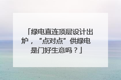 绿电直连顶层设计出炉，“点对点”供绿电是门好生意吗？