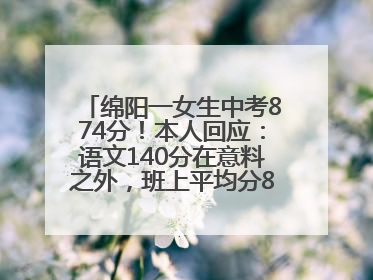 绵阳一女生中考874分！本人回应：语文140分在意料之外，班上平均分845分以上