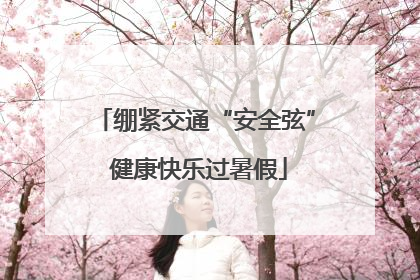绷紧交通“安全弦” 健康快乐过暑假
