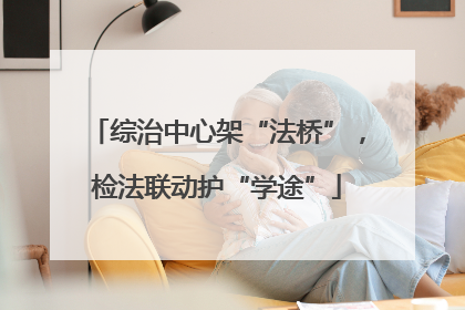综治中心架“法桥”，检法联动护“学途”