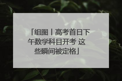 组图丨高考首日下午数学科目开考 这些瞬间被定格