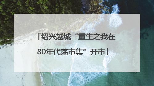 绍兴越城“重生之我在80年代荡市集”开市