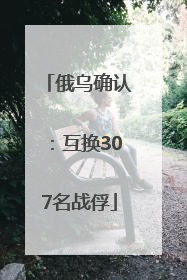 俄乌确认：互换307名战俘